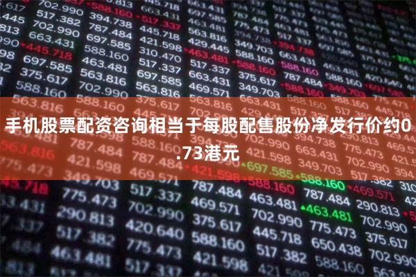 手机股票配资咨询相当于每股配售股份净发行价约0.73港元