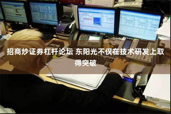 招商炒证券杠杆论坛 东阳光不仅在技术研发上取得突破