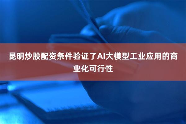 昆明炒股配资条件验证了AI大模型工业应用的商业化可行性