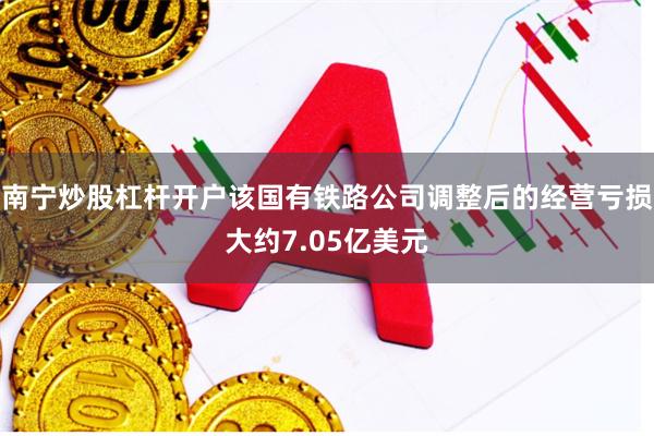 南宁炒股杠杆开户该国有铁路公司调整后的经营亏损大约7.05亿美元