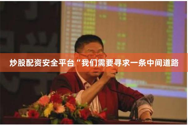 炒股配资安全平台“我们需要寻求一条中间道路