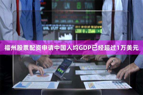 福州股票配资申请中国人均GDP已经超过1万美元