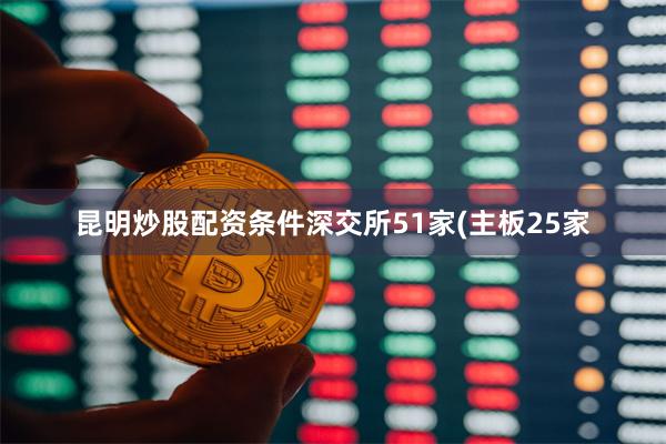 昆明炒股配资条件深交所51家(主板25家