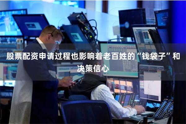 股票配资申请过程也影响着老百姓的“钱袋子”和决策信心