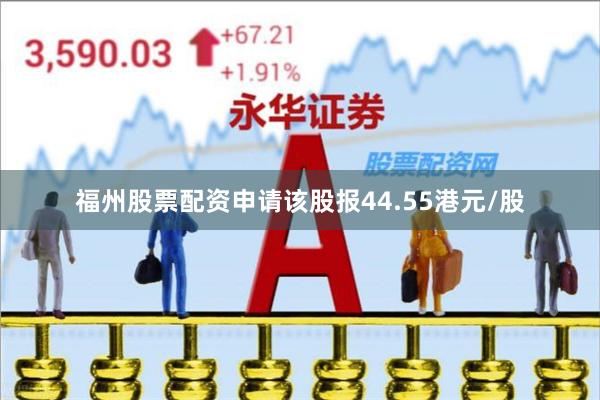 福州股票配资申请该股报44.55港元/股