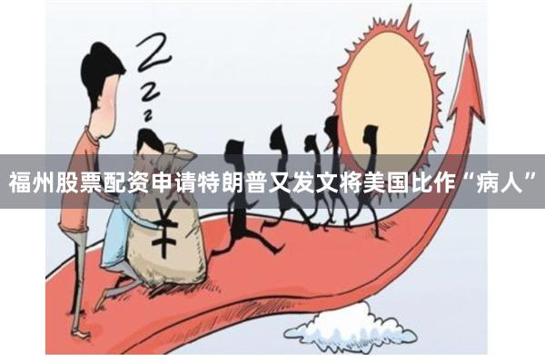 福州股票配资申请特朗普又发文将美国比作“病人”