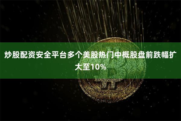 炒股配资安全平台多个美股热门中概股盘前跌幅扩大至10%