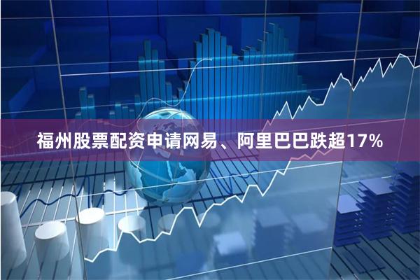 福州股票配资申请网易、阿里巴巴跌超17%