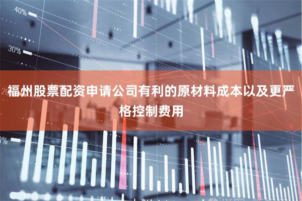 福州股票配资申请公司有利的原材料成本以及更严格控制费用