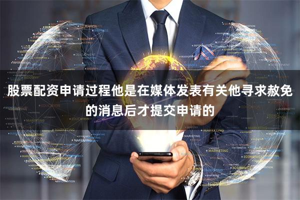 股票配资申请过程他是在媒体发表有关他寻求赦免的消息后才提交申请的