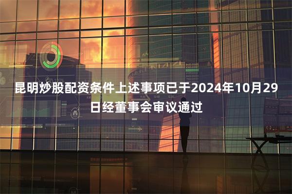 昆明炒股配资条件上述事项已于2024年10月29日经董事会审议通过