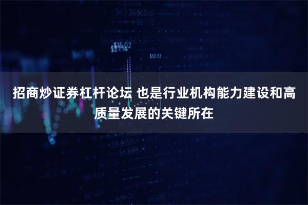 招商炒证券杠杆论坛 也是行业机构能力建设和高质量发展的关键所在