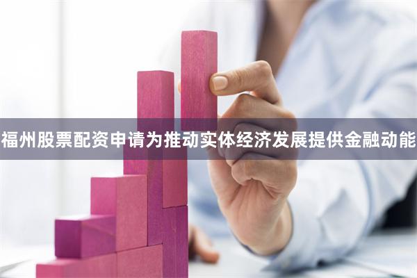 福州股票配资申请为推动实体经济发展提供金融动能
