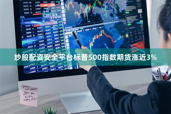 炒股配资安全平台标普500指数期货涨近3%