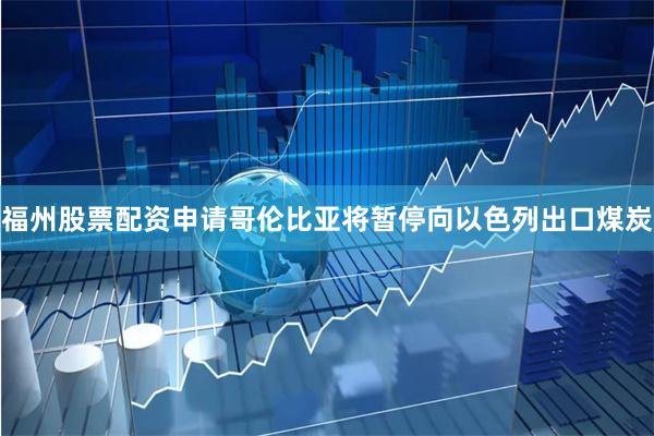 福州股票配资申请哥伦比亚将暂停向以色列出口煤炭