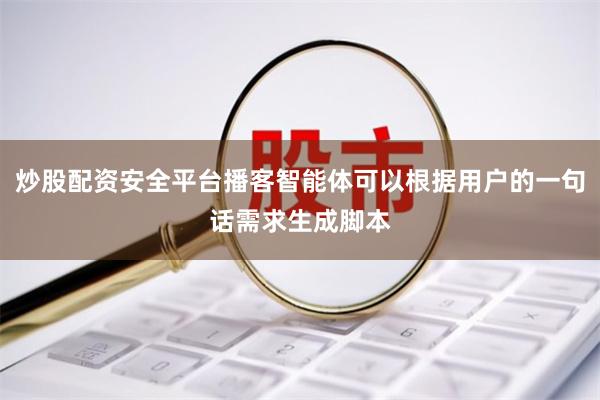 炒股配资安全平台播客智能体可以根据用户的一句话需求生成脚本
