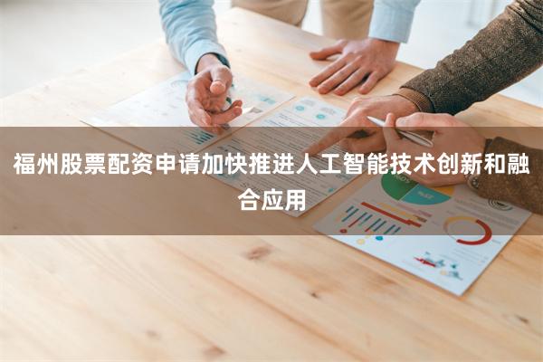 福州股票配资申请加快推进人工智能技术创新和融合应用