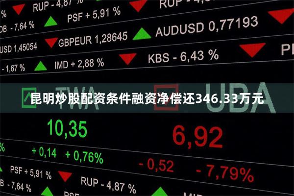 昆明炒股配资条件融资净偿还346.33万元