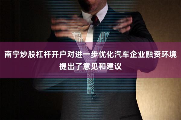 南宁炒股杠杆开户对进一步优化汽车企业融资环境提出了意见和建议