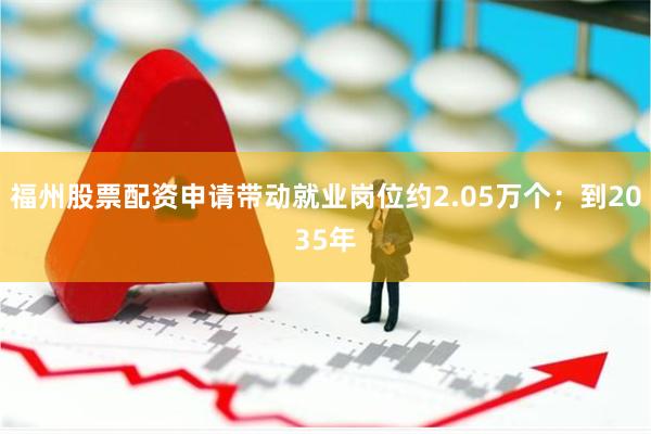 福州股票配资申请带动就业岗位约2.05万个;到2035年