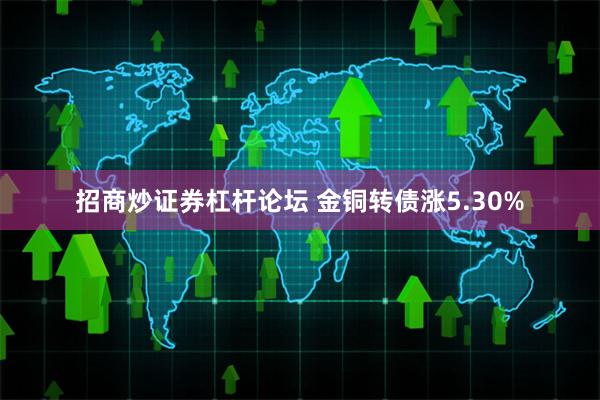 招商炒证券杠杆论坛 金铜转债涨5.30%