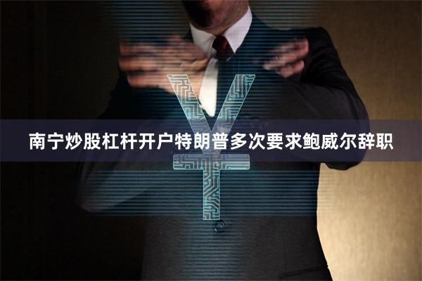 南宁炒股杠杆开户特朗普多次要求鲍威尔辞职