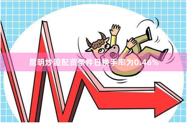 昆明炒股配资条件日换手率为0.46%
